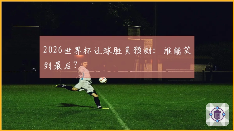 2026世界杯让球胜负预测：谁能笑到最后？