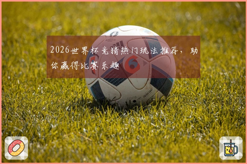 2026世界杯竞猜热门玩法推荐，助你赢得比赛乐趣