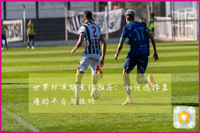 世界杯滚球竞猜推荐：如何选择靠谱的平台与技巧