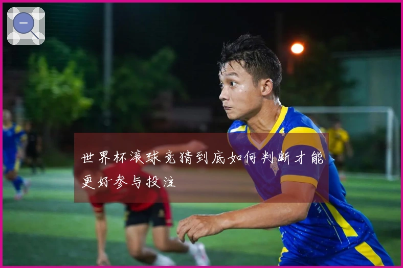 世界杯滚球竞猜到底如何判断才能更好参与投注