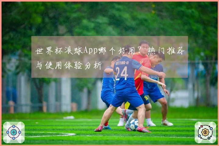世界杯滚球App哪个好用？热门推荐与使用体验分析