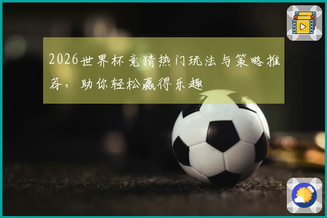 2026世界杯竞猜热门玩法与策略推荐，助你轻松赢得乐趣