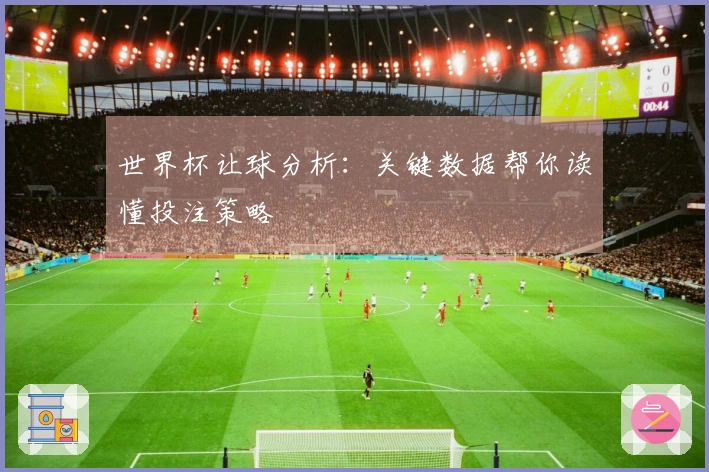 世界杯让球分析：关键数据帮你读懂投注策略