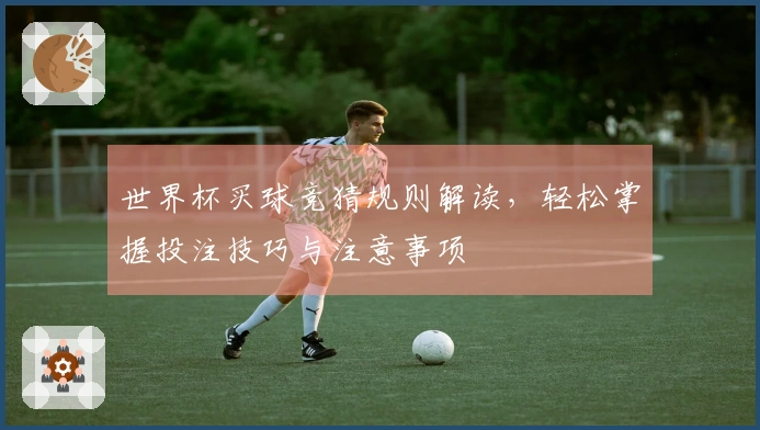 世界杯买球竞猜规则解读，轻松掌握投注技巧与注意事项