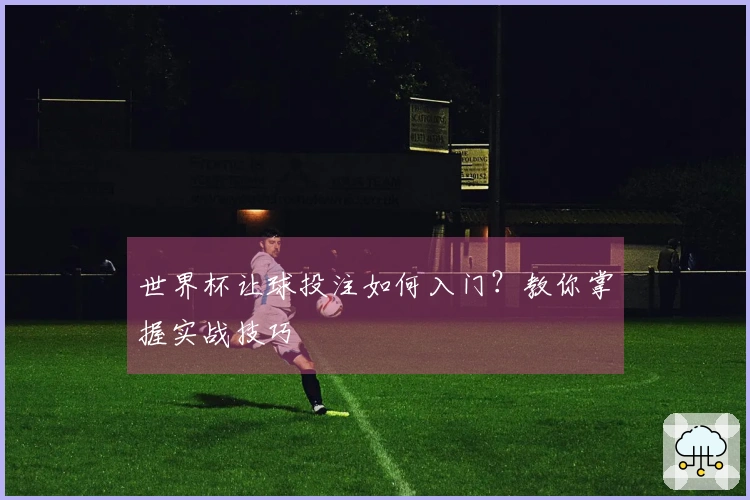 世界杯让球投注如何入门？教你掌握实战技巧