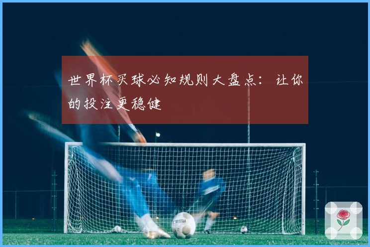 世界杯买球必知规则大盘点：让你的投注更稳健
