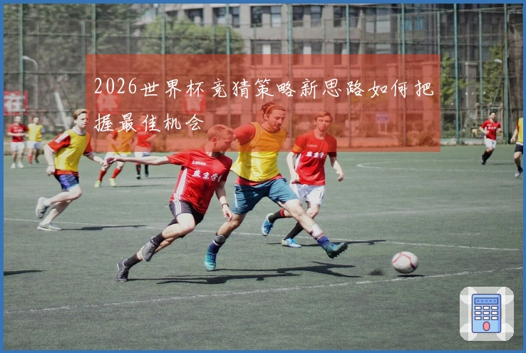 2026世界杯竞猜策略新思路如何把握最佳机会