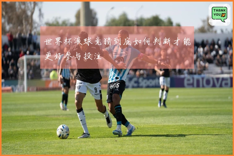 世界杯滚球竞猜到底如何判断才能更好参与投注