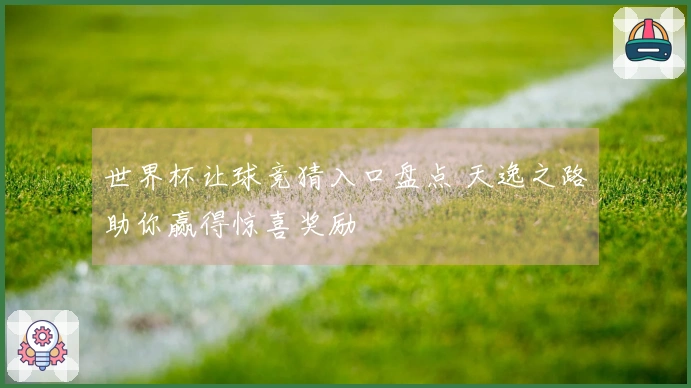 世界杯让球竞猜入口盘点 天逸之路助你赢得惊喜奖励