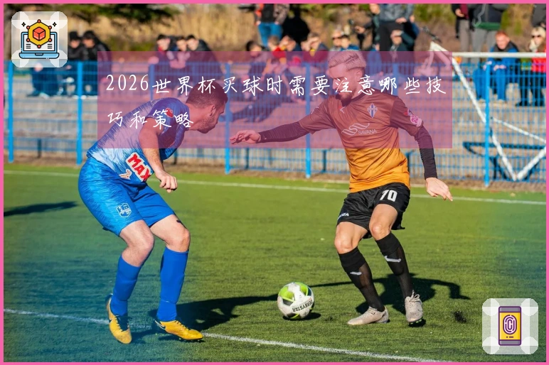 2026世界杯买球时需要注意哪些技巧和策略