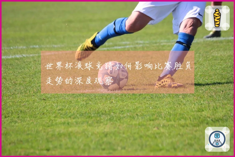世界杯滚球竞猜如何影响比赛胜负走势的深度观察