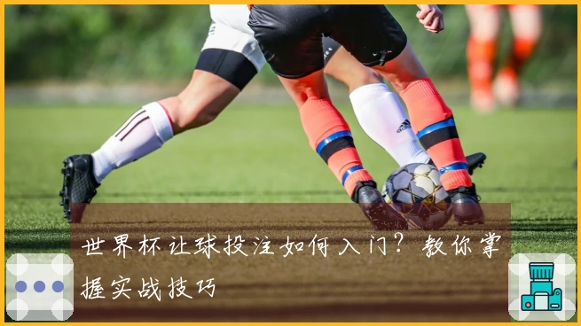 世界杯让球投注如何入门？教你掌握实战技巧