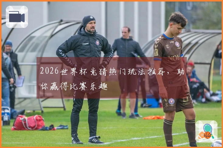 2026世界杯竞猜热门玩法推荐，助你赢得比赛乐趣