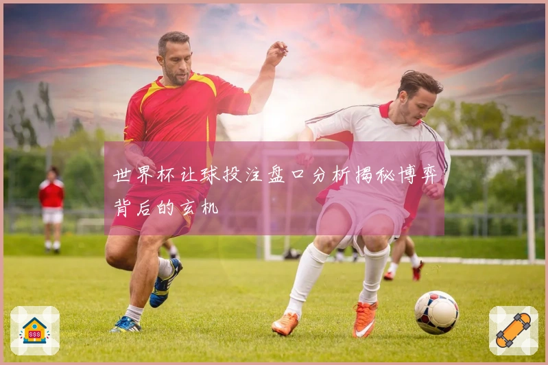世界杯让球投注盘口分析揭秘博弈背后的玄机