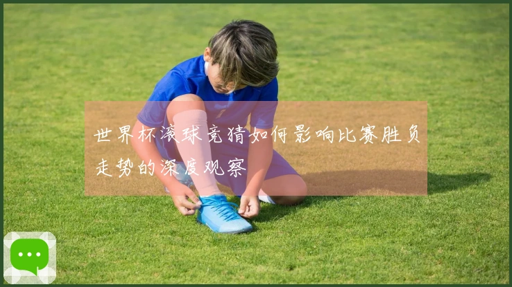 世界杯滚球竞猜如何影响比赛胜负走势的深度观察