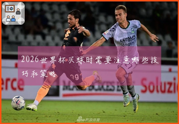 2026世界杯买球时需要注意哪些技巧和策略